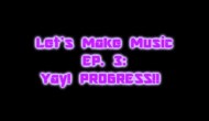 Let’s Make Music Ep. 3: Yay,&nbsp;Progress!!
